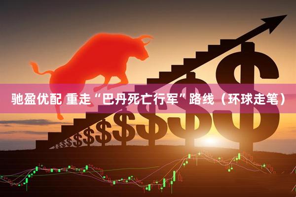 驰盈优配 重走“巴丹死亡行军”路线（环球走笔）