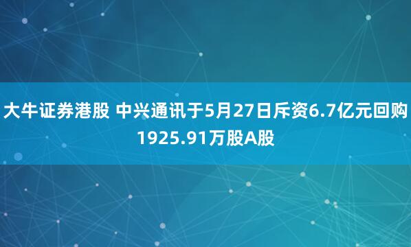 大牛证券港股 中兴通讯于5月27日斥资6.7亿元回购1925.91万股A股
