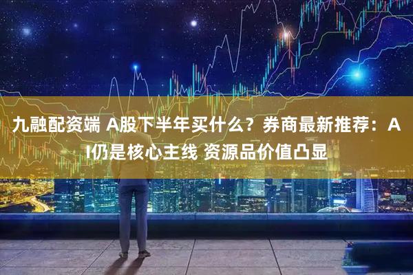 九融配资端 A股下半年买什么？券商最新推荐：AI仍是核心主线 资源品价值凸显