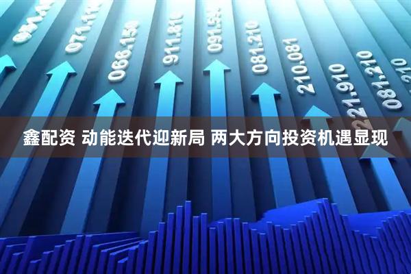 鑫配资 动能迭代迎新局 两大方向投资机遇显现